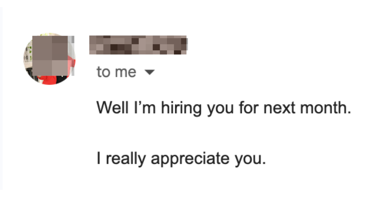 Client email: Well I'm hiring you for next month. I really appreciate you.